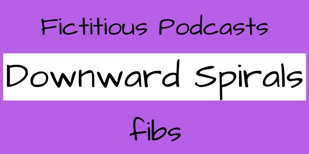 Fictitious Podcasts Downward Spirals fibs 